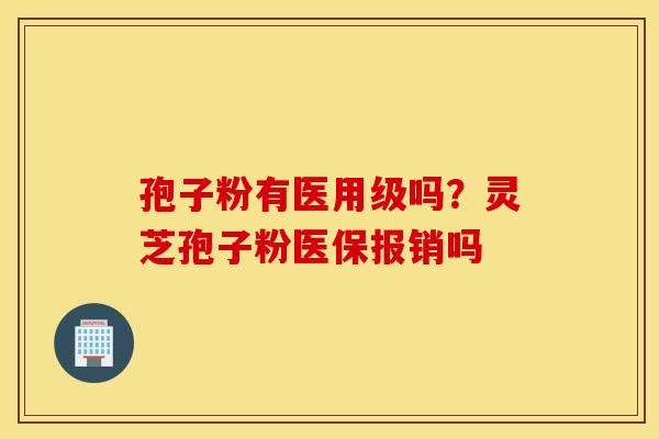 孢子粉有医用级吗？灵芝孢子粉医保报销吗