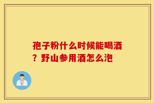孢子粉什么时候能喝酒？野山参用酒怎么泡