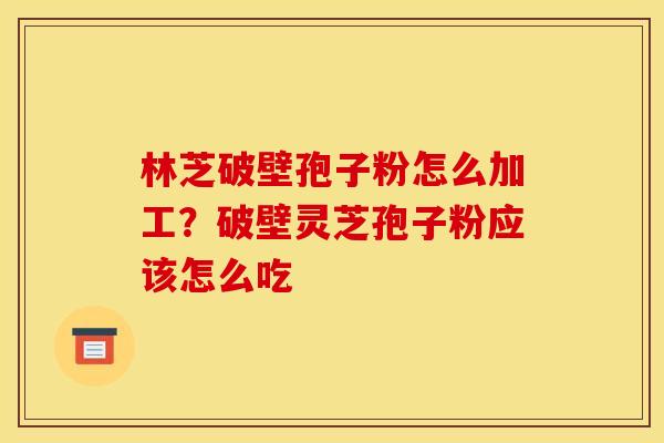 林芝破壁孢子粉怎么加工？破壁灵芝孢子粉应该怎么吃