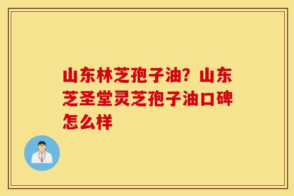 山东林芝孢子油？山东芝圣堂灵芝孢子油口碑怎么样