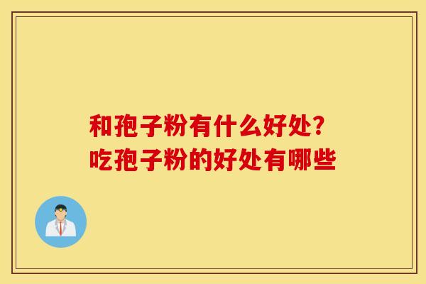 和孢子粉有什么好处？吃孢子粉的好处有哪些
