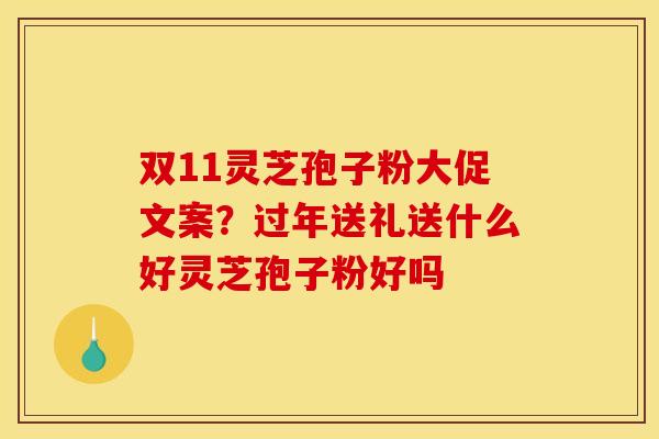 双11灵芝孢子粉大促文案？过年送礼送什么好灵芝孢子粉好吗