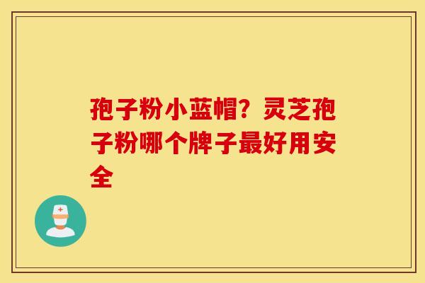 孢子粉小蓝帽？灵芝孢子粉哪个牌子最好用安全
