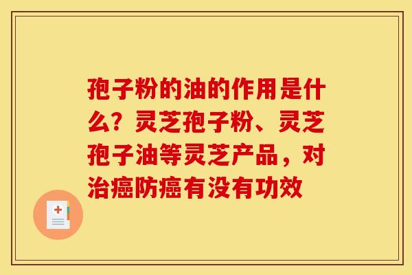孢子粉的油的作用是什么？灵芝孢子粉、灵芝孢子油等灵芝产品，对治癌防癌有没有功效