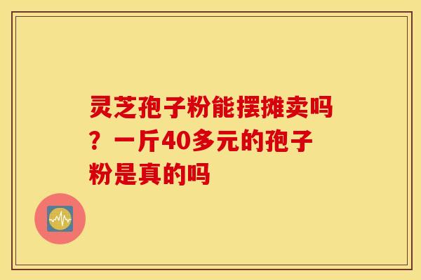 灵芝孢子粉能摆摊卖吗？一斤40多元的孢子粉是真的吗