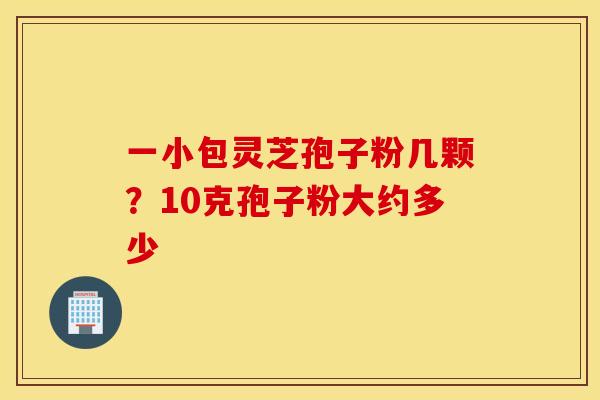 一小包灵芝孢子粉几颗？10克孢子粉大约多少