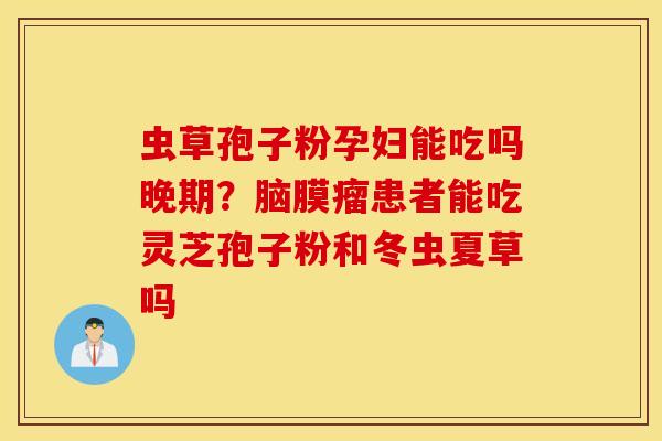 虫草孢子粉孕妇能吃吗晚期？脑膜瘤患者能吃灵芝孢子粉和冬虫夏草吗