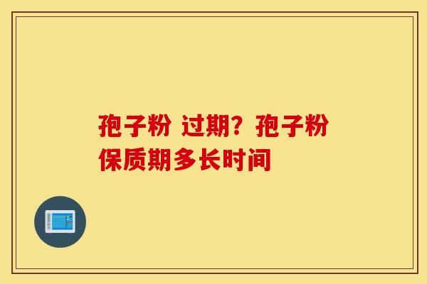 孢子粉 过期？孢子粉保质期多长时间