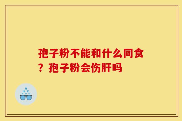 孢子粉不能和什么同食？孢子粉会伤肝吗