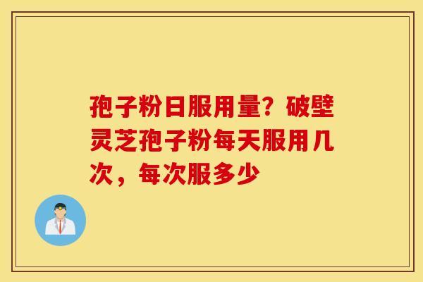 孢子粉日服用量？破壁灵芝孢子粉每天服用几次，每次服多少