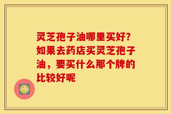 灵芝孢子油哪里买好？如果去药店买灵芝孢子油，要买什么那个牌的比较好呢