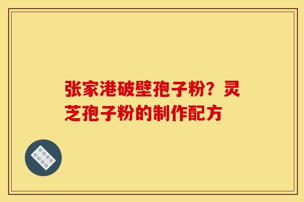 张家港破壁孢子粉？灵芝孢子粉的制作配方