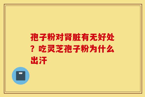 孢子粉对肾脏有无好处？吃灵芝孢子粉为什么出汗
