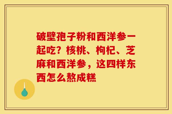 破壁孢子粉和西洋参一起吃？核桃、枸杞、芝麻和西洋参，这四样东西怎么熬成糕