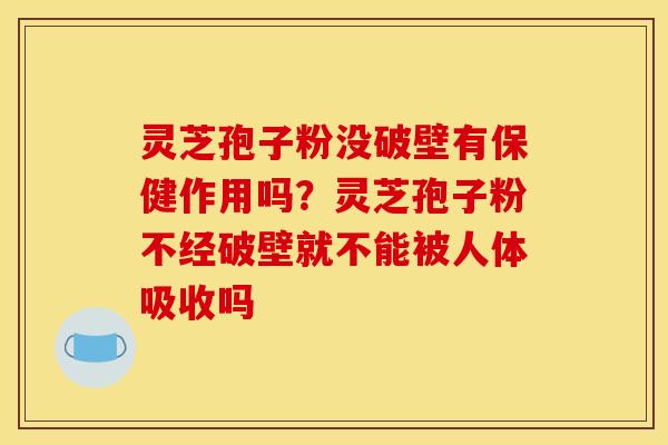 灵芝孢子粉没破壁有保健作用吗？灵芝孢子粉不经破壁就不能被人体吸收吗