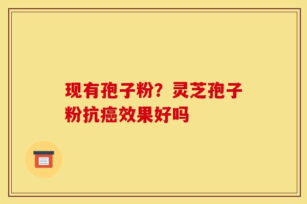 现有孢子粉？灵芝孢子粉抗癌效果好吗