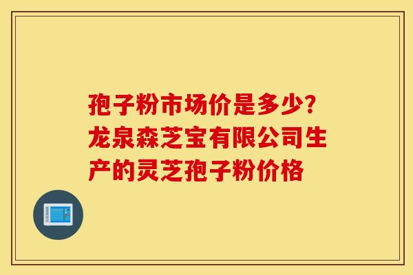 孢子粉市场价是多少？龙泉森芝宝有限公司生产的灵芝孢子粉价格