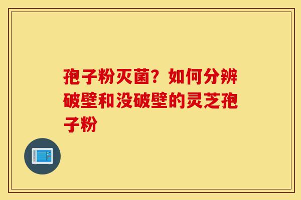 孢子粉灭菌？如何分辨破壁和没破壁的灵芝孢子粉