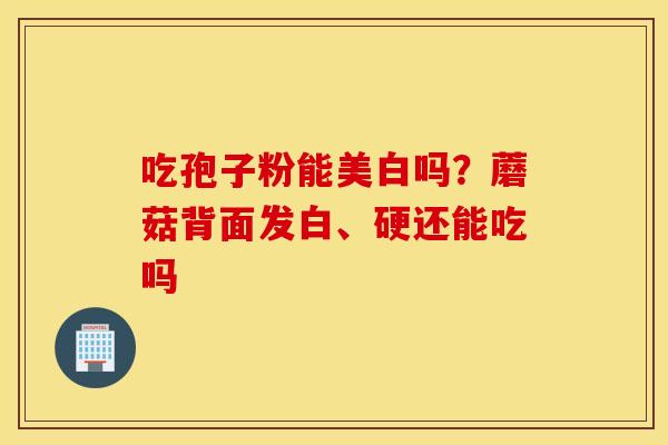 吃孢子粉能美白吗？蘑菇背面发白、硬还能吃吗