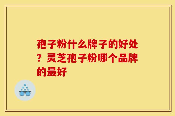 孢子粉什么牌子的好处？灵芝孢子粉哪个品牌的最好