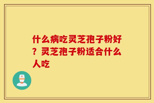 什么病吃灵芝孢子粉好？灵芝孢子粉适合什么人吃