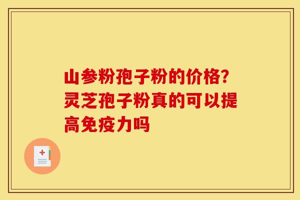 山参粉孢子粉的价格？灵芝孢子粉真的可以提高免疫力吗