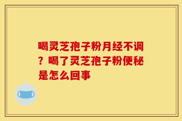 喝灵芝孢子粉月经不调？喝了灵芝孢子粉便秘是怎么回事