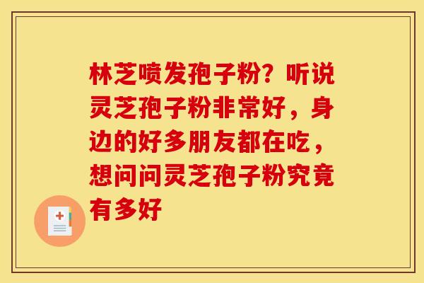 林芝喷发孢子粉？听说灵芝孢子粉非常好，身边的好多朋友都在吃，想问问灵芝孢子粉究竟有多好