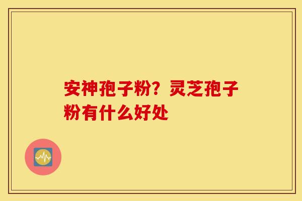 安神孢子粉？灵芝孢子粉有什么好处