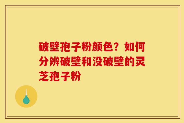 破壁孢子粉颜色？如何分辨破壁和没破壁的灵芝孢子粉
