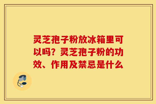 灵芝孢子粉放冰箱里可以吗？灵芝孢子粉的功效、作用及禁忌是什么