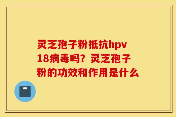 灵芝孢子粉抵抗hpv18病毒吗？灵芝孢子粉的功效和作用是什么