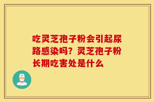 吃灵芝孢子粉会引起尿路感染吗？灵芝孢子粉长期吃害处是什么