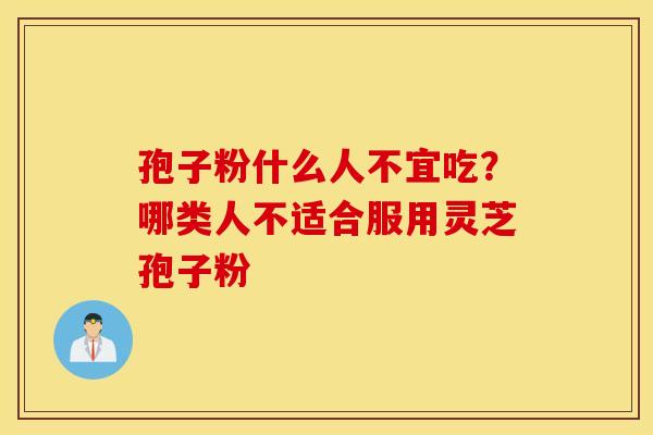 孢子粉什么人不宜吃？哪类人不适合服用灵芝孢子粉