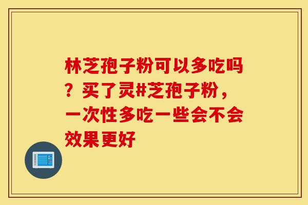 林芝孢子粉可以多吃吗？买了灵#芝孢子粉，一次性多吃一些会不会效果更好