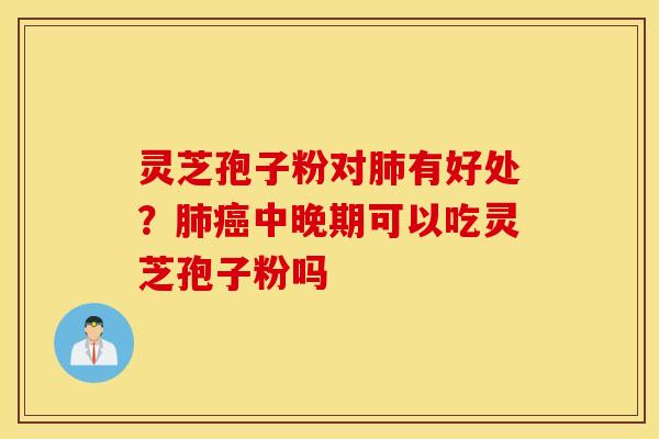 灵芝孢子粉对肺有好处？肺癌中晚期可以吃灵芝孢子粉吗