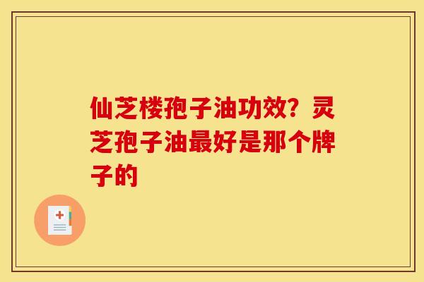 仙芝楼孢子油功效？灵芝孢子油最好是那个牌子的