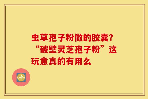 虫草孢子粉做的胶囊？“破壁灵芝孢子粉”这玩意真的有用么