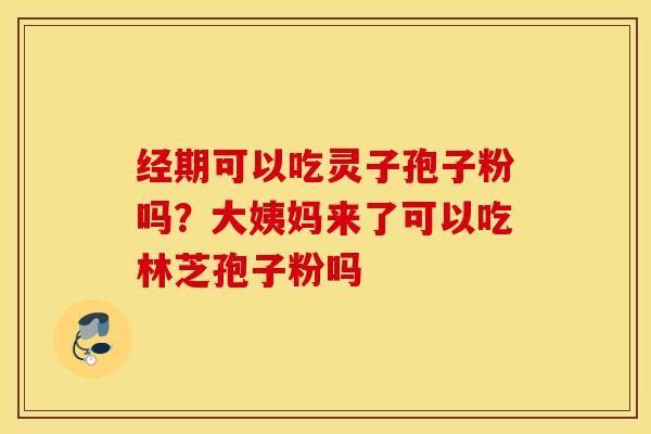 经期可以吃灵子孢子粉吗？大姨妈来了可以吃林芝孢子粉吗