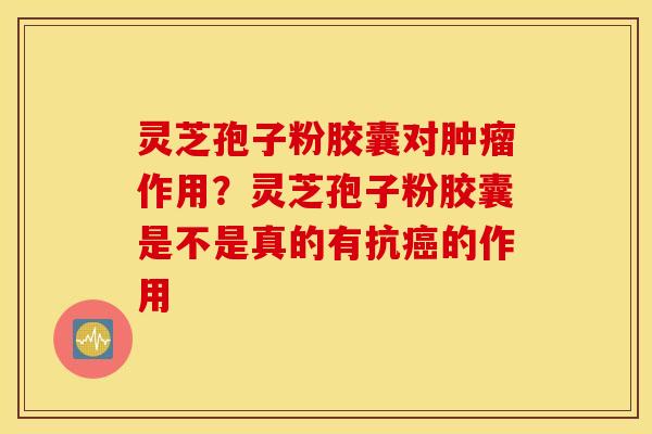 灵芝孢子粉胶囊对肿瘤作用？灵芝孢子粉胶囊是不是真的有抗癌的作用