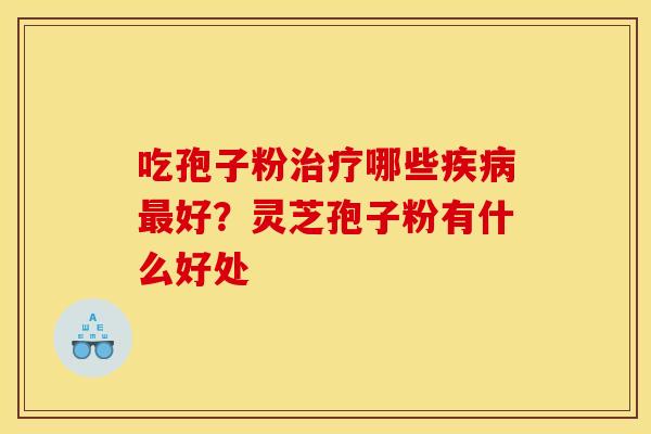 吃孢子粉治疗哪些疾病最好？灵芝孢子粉有什么好处