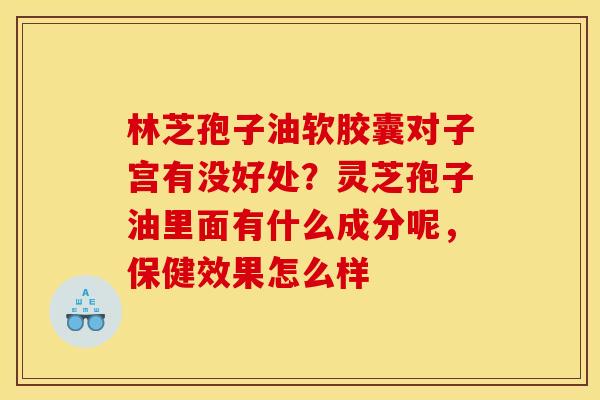 林芝孢子油软胶囊对子宫有没好处？灵芝孢子油里面有什么成分呢，保健效果怎么样