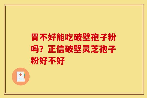 胃不好能吃破壁孢子粉吗？正信破壁灵芝孢子粉好不好