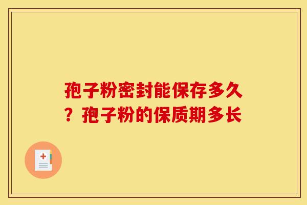 孢子粉密封能保存多久？孢子粉的保质期多长