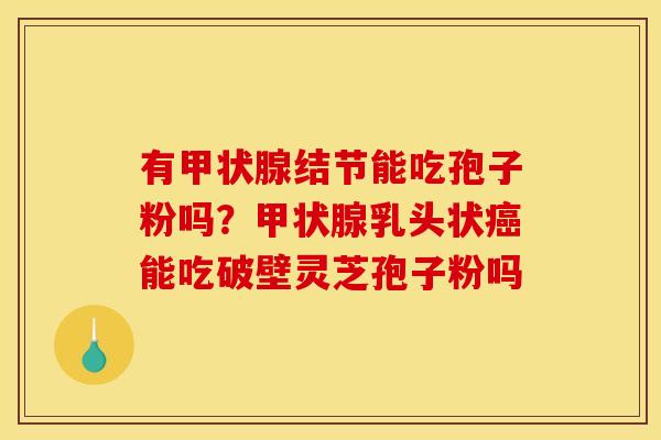 有甲状腺结节能吃孢子粉吗？甲状腺乳头状癌能吃破壁灵芝孢子粉吗