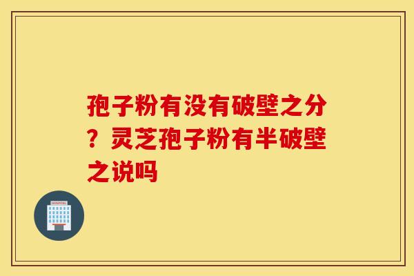 孢子粉有没有破壁之分？灵芝孢子粉有半破壁之说吗