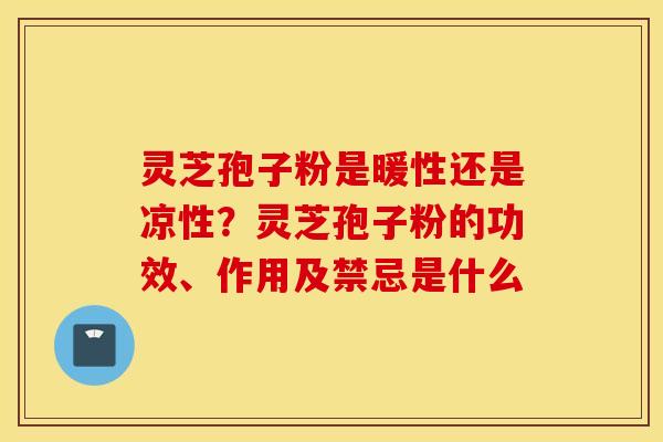 灵芝孢子粉是暖性还是凉性？灵芝孢子粉的功效、作用及禁忌是什么