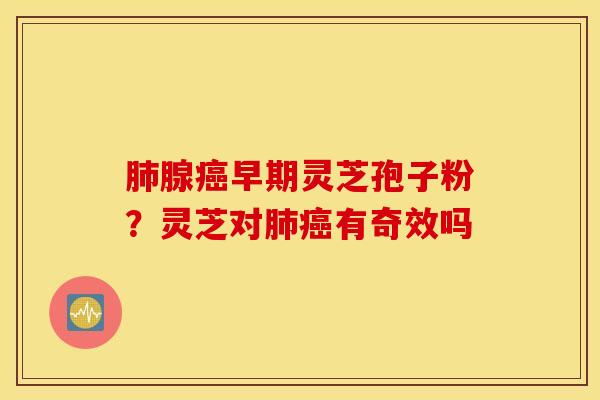 肺腺癌早期灵芝孢子粉？灵芝对肺癌有奇效吗