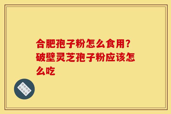 合肥孢子粉怎么食用？破壁灵芝孢子粉应该怎么吃