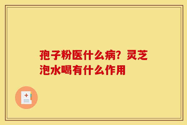 孢子粉医什么病？灵芝泡水喝有什么作用